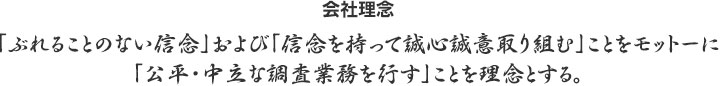 会社理念|「ぶれることのない信念」および「信念を持って誠心誠意取り組む」ことをモットーに「公平・中立な調査業務を行す」ことを理念とする。
