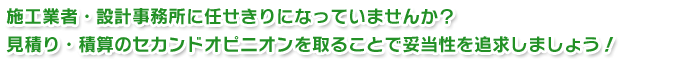 施工業者・設計事務所に任せきりになっていませんか?見積り・積算のセカンドオピニオンを取ることで妥当性を追求しましょう!